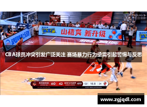 CBA球员冲突引发广泛关注 赛场暴力行为亟需引起警惕与反思