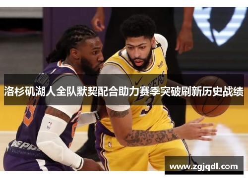 洛杉矶湖人全队默契配合助力赛季突破刷新历史战绩